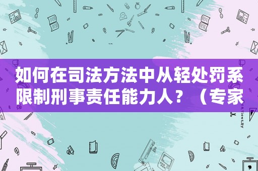 如何在司法方法中從輕處罰系限制刑事責(zé)任能力人？（專家介紹刑法修正案的實(shí)施細(xì)則）