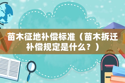 苗木征地補(bǔ)償標(biāo)準(zhǔn)（苗木拆遷補(bǔ)償規(guī)定是什么？）