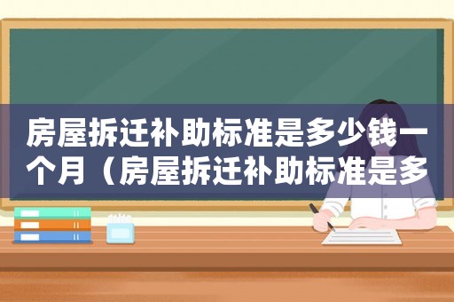 房屋拆遷補助標準是多少錢一個月（房屋拆遷補助標準是多少？）