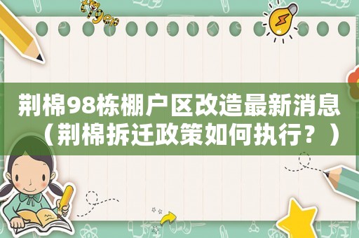 荊棉98棟棚戶區改造最新消息（荊棉拆遷政策如何執行？）
