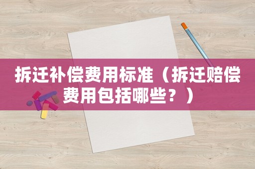 拆遷補償費用標準（拆遷賠償費用包括哪些？）