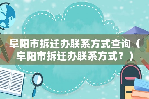 阜陽(yáng)市拆遷辦聯(lián)系方式查詢（阜陽(yáng)市拆遷辦聯(lián)系方式？）