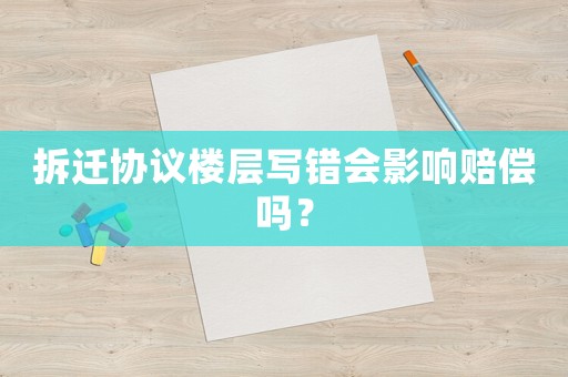 拆遷協議樓層寫錯會影響賠償嗎？