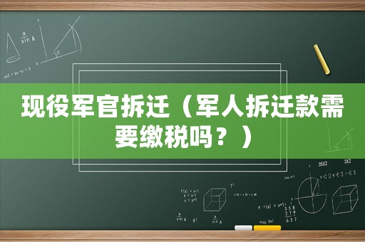 現(xiàn)役軍官拆遷（軍人拆遷款需要繳稅嗎？）