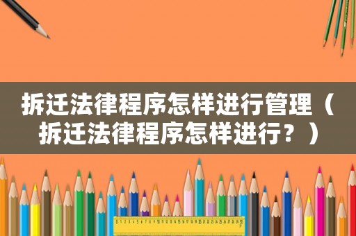 拆遷法律程序怎樣進(jìn)行管理（拆遷法律程序怎樣進(jìn)行？）