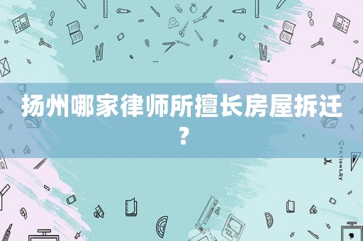 揚(yáng)州哪家律師所擅長房屋拆遷？