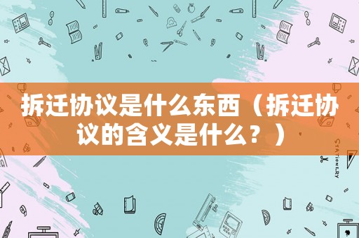 拆遷協(xié)議是什么東西（拆遷協(xié)議的含義是什么？）