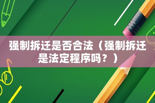 強(qiáng)制拆遷是否合法（強(qiáng)制拆遷是法定程序嗎？）