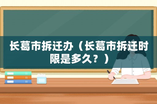 長葛市拆遷辦（長葛市拆遷時限是多久？）