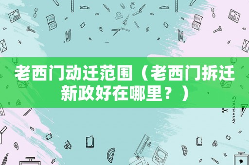 老西門動遷范圍（老西門拆遷新政好在哪里？）