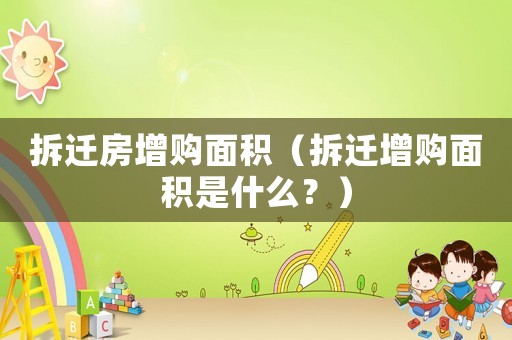 拆遷房增購面積（拆遷增購面積是什么？）