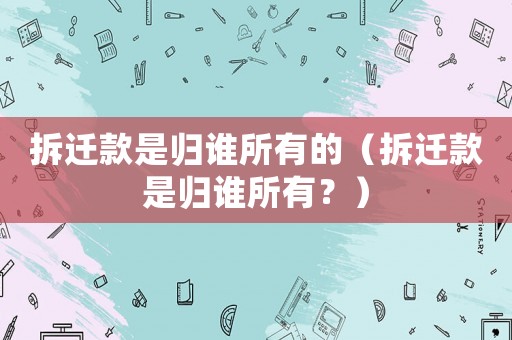 拆遷款是歸誰所有的（拆遷款是歸誰所有？）