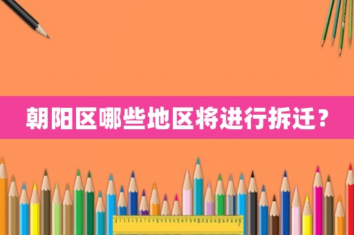 朝陽區哪些地區將進行拆遷？