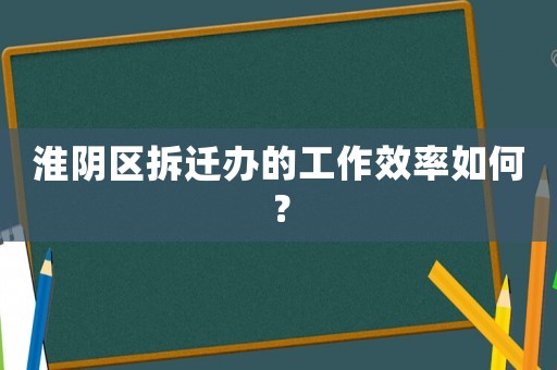 淮陰區拆遷辦的工作效率如何？