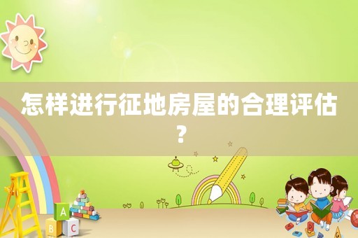 怎樣進行征地房屋的合理評估？