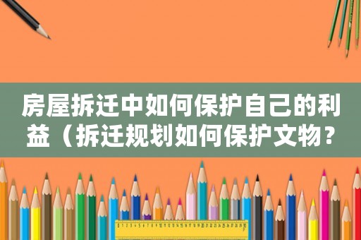 房屋拆遷中如何保護自己的利益（拆遷規劃如何保護文物？）