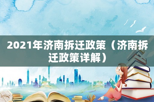 2021年濟(jì)南拆遷政策（濟(jì)南拆遷政策詳解）