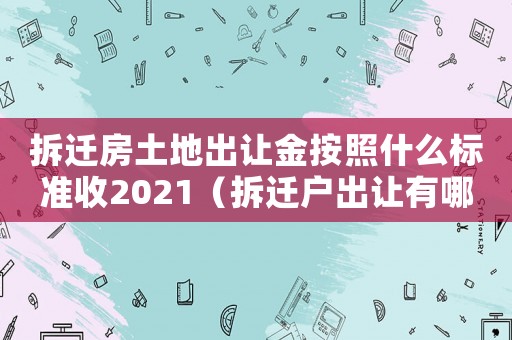 拆遷房土地出讓金按照什么標(biāo)準(zhǔn)收2021（拆遷戶出讓有哪些條件？）