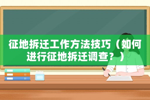 征地拆遷工作方法技巧（如何進行征地拆遷調查？）