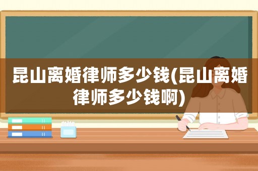 昆山離婚律師多少錢(昆山離婚律師多少錢啊)