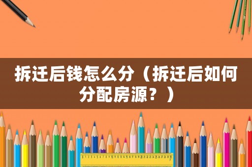 拆遷后錢怎么分（拆遷后如何分配房源？）