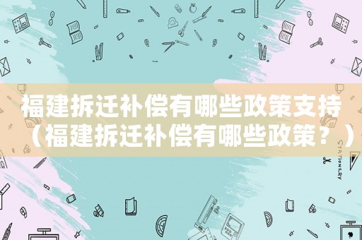 福建拆遷補(bǔ)償有哪些政策支持（福建拆遷補(bǔ)償有哪些政策？）