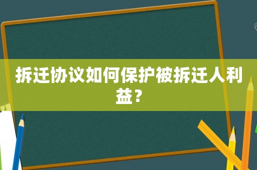 拆遷協議如何保護被拆遷人利益？