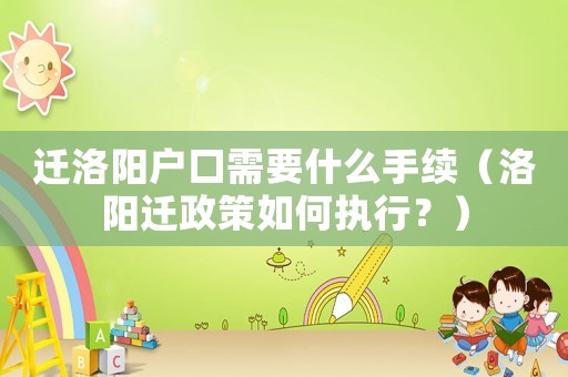 遷洛陽戶口需要什么手續（洛陽遷政策如何執行？）