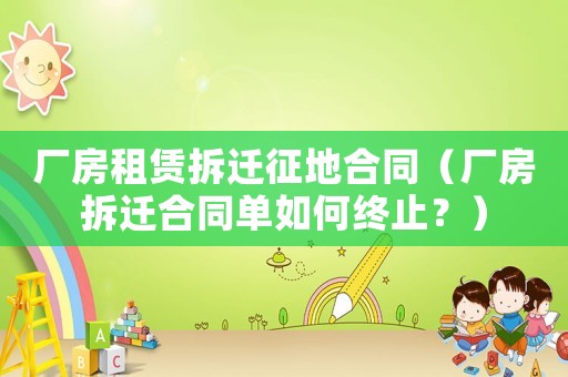 廠房租賃拆遷征地合同（廠房拆遷合同單如何終止？）
