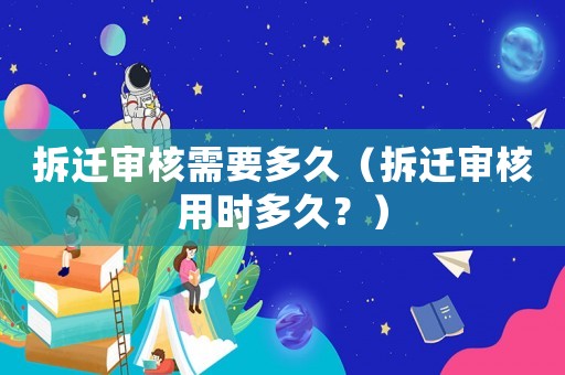 拆遷審核需要多久（拆遷審核用時多久？）