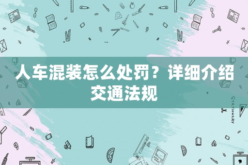 人車混裝怎么處罰？詳細介紹交通法規