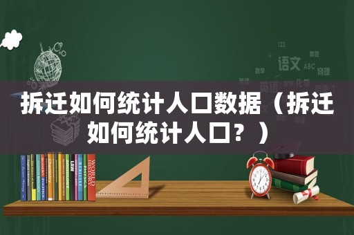 拆遷如何統(tǒng)計(jì)人口數(shù)據(jù)（拆遷如何統(tǒng)計(jì)人口？）