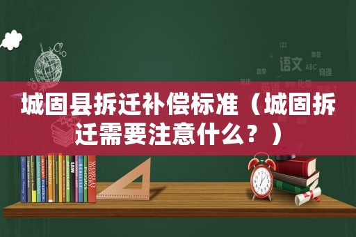 城固縣拆遷補償標準（城固拆遷需要注意什么？）