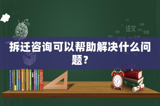 拆遷咨詢可以幫助解決什么問題？
