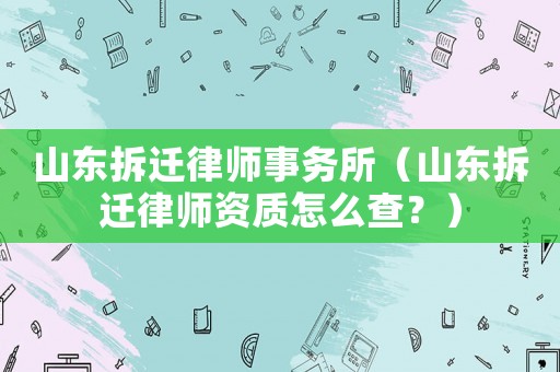 山東拆遷律師事務(wù)所（山東拆遷律師資質(zhì)怎么查？）