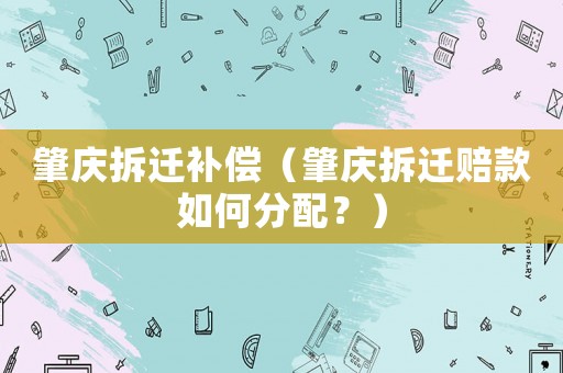 肇慶拆遷補償（肇慶拆遷賠款如何分配？）