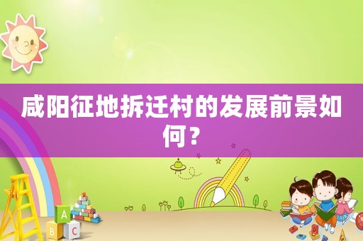 咸陽征地拆遷村的發展前景如何？