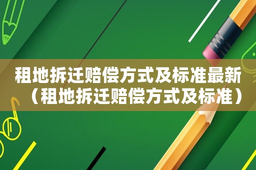 租地拆遷賠償方式及標準最新（租地拆遷賠償方式及標準）