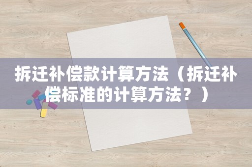 拆遷補償款計算方法（拆遷補償標準的計算方法？）