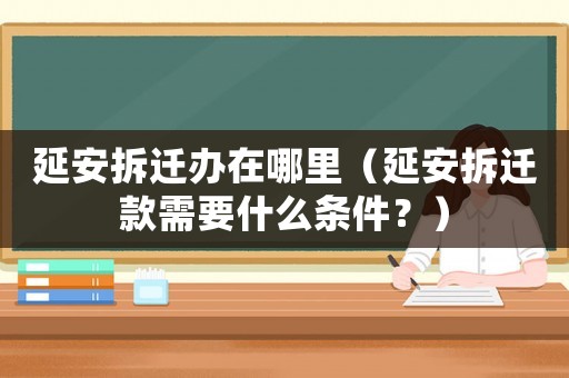 延安拆遷辦在哪里（延安拆遷款需要什么條件？）