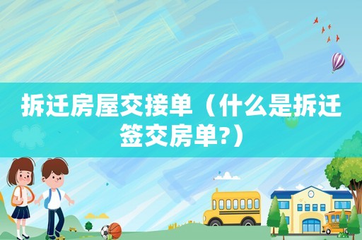 拆遷房屋交接單（什么是拆遷簽交房單?）