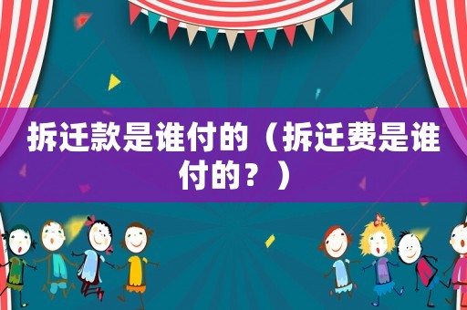 拆遷款是誰付的（拆遷費是誰付的？）