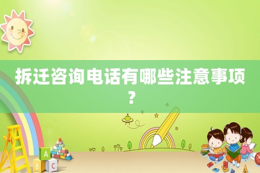 拆遷咨詢電話有哪些注意事項？