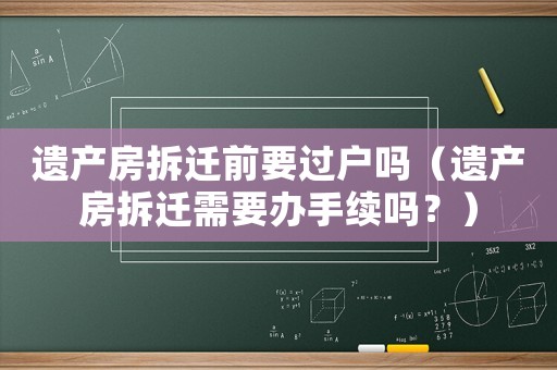 遺產房拆遷前要過戶嗎（遺產房拆遷需要辦手續嗎？）