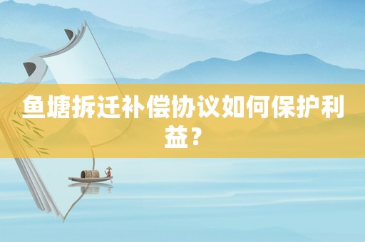 魚塘拆遷補償協議如何保護利益？