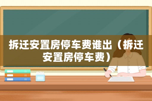 拆遷安置房停車費誰出（拆遷安置房停車費）