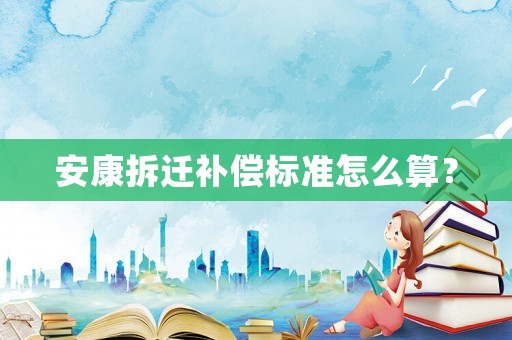 安康拆遷補(bǔ)償標(biāo)準(zhǔn)怎么算？