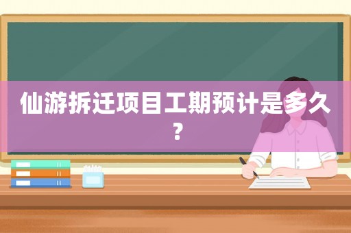 仙游拆遷項目工期預計是多久？