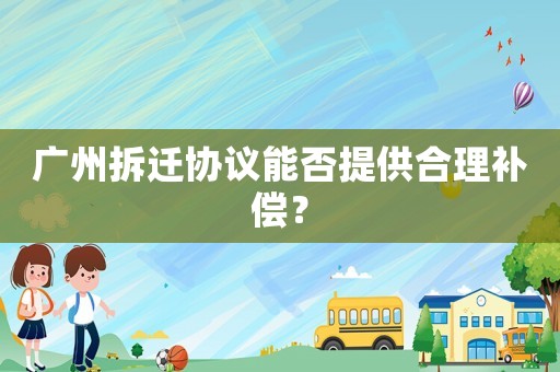 廣州拆遷協議能否提供合理補償？