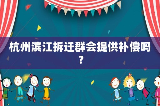 杭州濱江拆遷群會提供補償嗎？